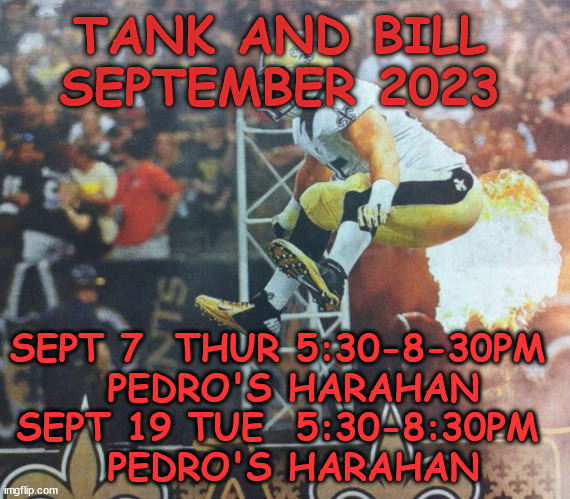 Tank and Bill Sept 23 calendar | TANK AND BILL
SEPTEMBER 2023; SEPT 7  THUR 5:30-8-30PM 
   PEDRO'S HARAHAN  
SEPT 19 TUE  5:30-8:30PM 
   PEDRO'S HARAHAN | image tagged in hot fart | made w/ Imgflip meme maker