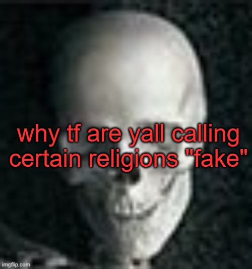 . | why tf are yall calling certain religions "fake" | image tagged in skull | made w/ Imgflip meme maker