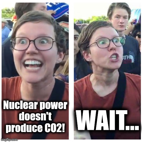 SJW Happy then Triggered | Nuclear power
doesn't
produce CO2! WAIT... | image tagged in sjw happy then triggered | made w/ Imgflip meme maker