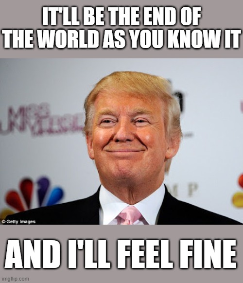 Donald trump approves, just say that I ONE the election - AND | IT'LL BE THE END OF THE WORLD AS YOU KNOW IT; AND I'LL FEEL FINE | image tagged in donald trump approves,rino,maga,qanon,fascist,dictator | made w/ Imgflip meme maker