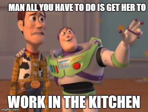 X, X Everywhere Meme | MAN ALL YOU HAVE TO DO IS GET HER TO WORK IN THE KITCHEN | image tagged in memes,x x everywhere | made w/ Imgflip meme maker