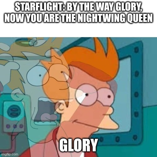 fry | STARFLIGHT: BY THE WAY GLORY, NOW YOU ARE THE NIGHTWING QUEEN; GLORY | image tagged in fry | made w/ Imgflip meme maker