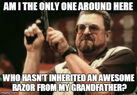 Am I The Only One Around Here Meme | AM I THE ONLY ONE AROUND HERE WHO HASN'T INHERITED AN AWESOME RAZOR FROM MY GRANDFATHER? | image tagged in memes,am i the only one around here | made w/ Imgflip meme maker