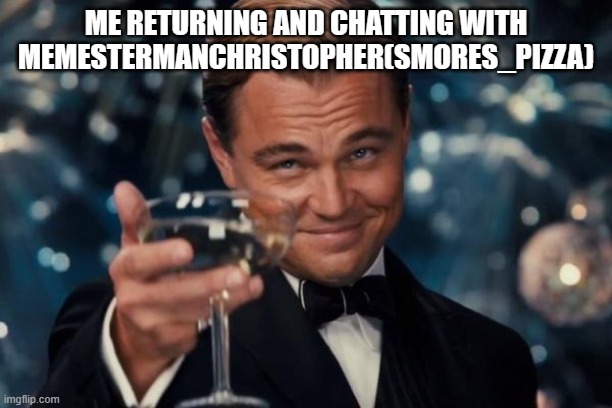 me and smores_pizza | ME RETURNING AND CHATTING WITH MEMESTERMANCHRISTOPHER(SMORES_PIZZA) | image tagged in memes,leonardo dicaprio cheers | made w/ Imgflip meme maker