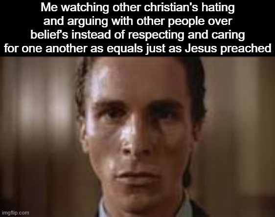 . | Me watching other christian's hating and arguing with other people over belief's instead of respecting and caring for one another as equals just as Jesus preached | image tagged in patrick bateman staring | made w/ Imgflip meme maker