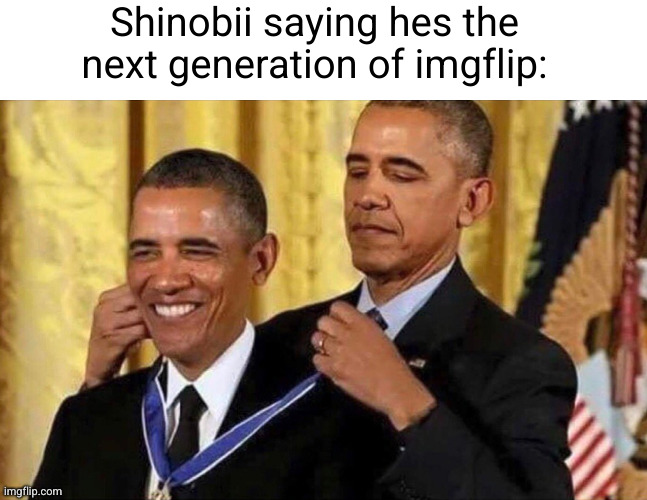 obama medal | Shinobii saying hes the next generation of imgflip: | image tagged in obama medal | made w/ Imgflip meme maker