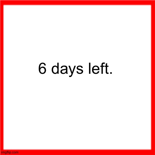 Red box | 6 days left. | image tagged in red box | made w/ Imgflip meme maker