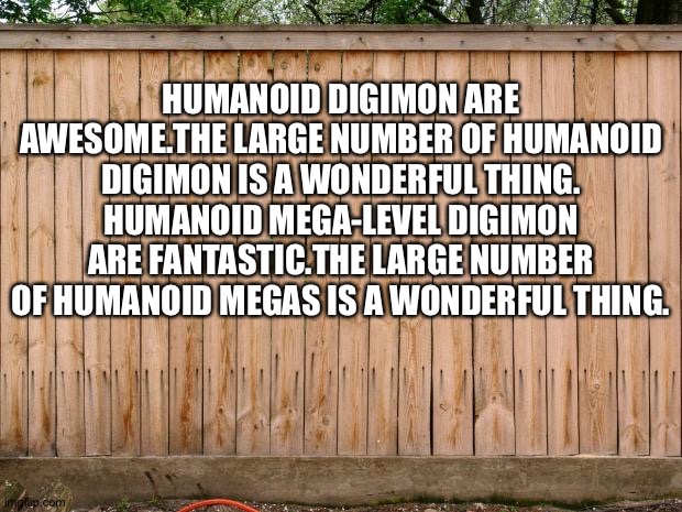 These are the ultimate reasons why Humanoid Digimon are awesome | HUMANOID DIGIMON ARE AWESOME.THE LARGE NUMBER OF HUMANOID DIGIMON IS A WONDERFUL THING. HUMANOID MEGA-LEVEL DIGIMON ARE FANTASTIC.THE LARGE NUMBER OF HUMANOID MEGAS IS A WONDERFUL THING. | image tagged in fence | made w/ Imgflip meme maker