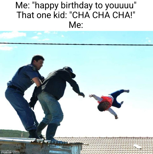 Meme #3,541 | Me: "happy birthday to youuuu"
That one kid: "CHA CHA CHA!"
Me: | image tagged in memes,so true,happy birthday,songs,annoying,throw | made w/ Imgflip meme maker