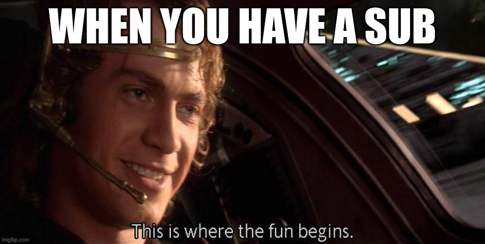 So True tho | WHEN YOU HAVE A SUB | image tagged in this is where the fun begins | made w/ Imgflip meme maker