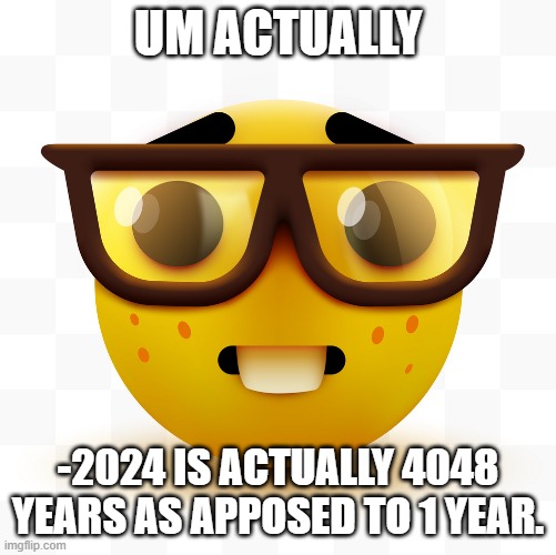 Nerd emoji | UM ACTUALLY -2024 IS ACTUALLY 4048 YEARS AS APPOSED TO 1 YEAR. | image tagged in nerd emoji | made w/ Imgflip meme maker