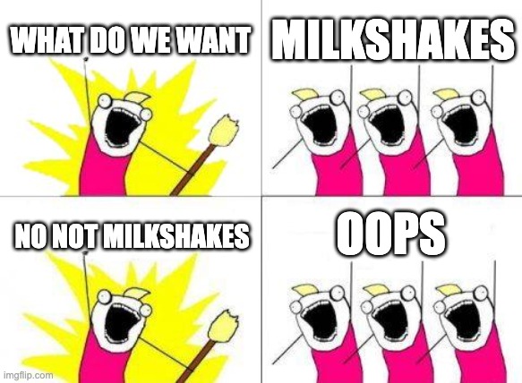 What Do We Want | WHAT DO WE WANT; MILKSHAKES; OOPS; NO NOT MILKSHAKES | image tagged in memes,what do we want | made w/ Imgflip meme maker