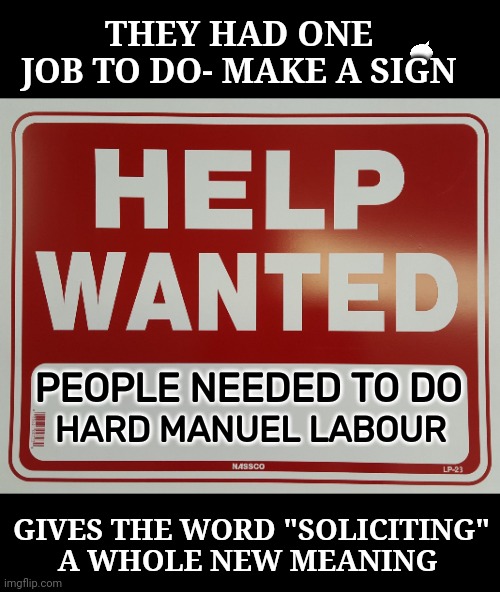 They had one job to do. | THEY HAD ONE JOB TO DO- MAKE A SIGN; PEOPLE NEEDED TO DO; HARD MANUEL LABOUR; GIVES THE WORD "SOLICITING" A WHOLE NEW MEANING | image tagged in help wanted | made w/ Imgflip meme maker
