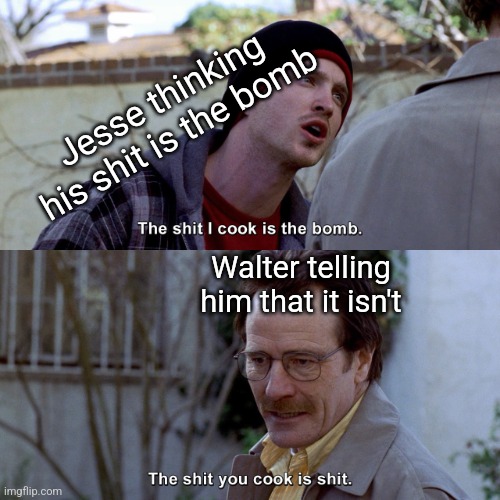 here's an anti meme for y'all | Jesse thinking his shit is the bomb; Walter telling him that it isn't | image tagged in the shit i cook is the bomb | made w/ Imgflip meme maker