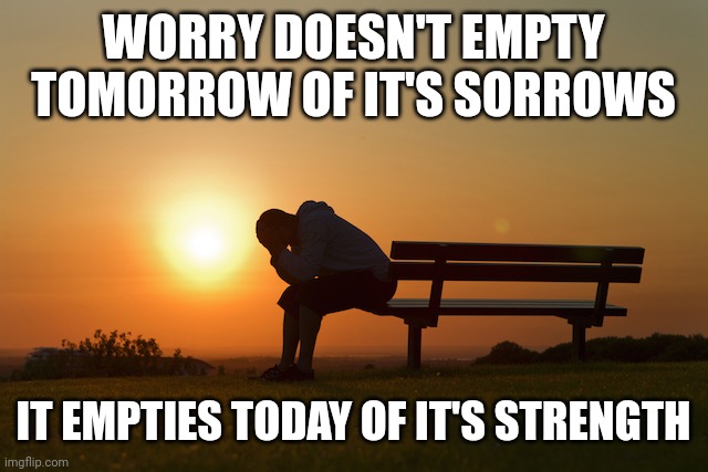 Worry | WORRY DOESN'T EMPTY TOMORROW OF IT'S SORROWS; IT EMPTIES TODAY OF IT'S STRENGTH | image tagged in worry | made w/ Imgflip meme maker