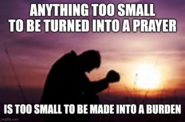 Prayer | ANYTHING TOO SMALL TO BE TURNED INTO A PRAYER; IS TOO SMALL TO BE MADE INTO A BURDEN | image tagged in prayer | made w/ Imgflip meme maker