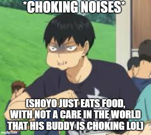 kageyama choking | *CHOKING NOISES*; (SHOYO JUST EATS FOOD, WITH NOT A CARE IN THE WORLD THAT HIS BUDDY IS CHOKING LOL) | image tagged in kageyama choking | made w/ Imgflip meme maker