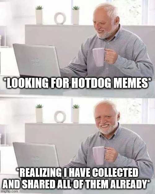 I collected them all | *LOOKING FOR HOTDOG MEMES*; *REALIZING I HAVE COLLECTED AND SHARED ALL OF THEM ALREADY* | image tagged in memes,hide the pain harold,funny,hotdog | made w/ Imgflip meme maker