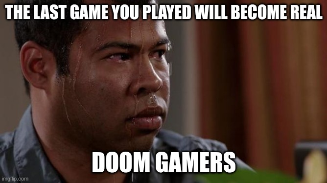 sweating bullets | THE LAST GAME YOU PLAYED WILL BECOME REAL; DOOM GAMERS | image tagged in sweating bullets | made w/ Imgflip meme maker