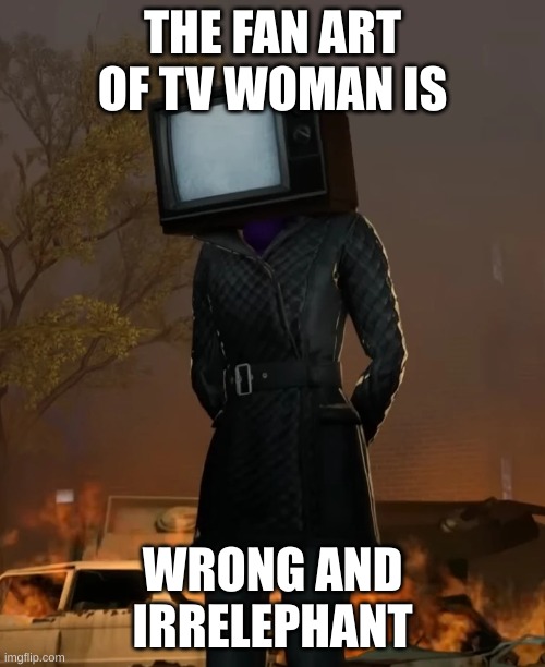The Truth | THE FAN ART OF TV WOMAN IS; WRONG AND IRRELEPHANT | made w/ Imgflip meme maker