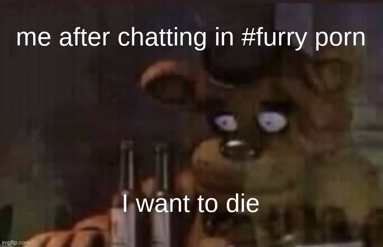 Freddy PTSD | me after chatting in #furry porn; I want to die | image tagged in freddy ptsd | made w/ Imgflip meme maker