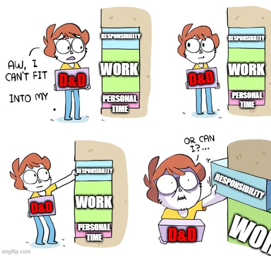 Making time for D&D | RESPONSIBILITY; RESPONSIBILITY; WORK; WORK; D&D; D&D; PERSONAL
TIME; PERSONAL
TIME; RESPONSIBILITY; RESPONSIBILITY; WORK; D&D; WORK; PERSONAL
TIME; D&D | image tagged in sleep is for the weak shen,dnd,responsibility,work,fun | made w/ Imgflip meme maker