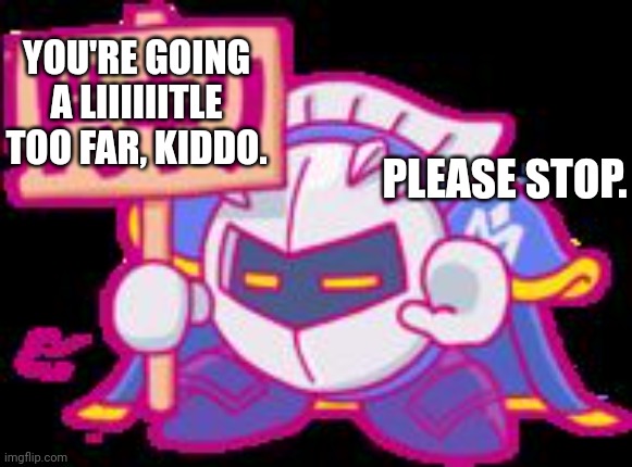 Meta Knight plz stop | YOU'RE GOING A LIIIIIITLE TOO FAR, KIDDO. PLEASE STOP. | image tagged in meta knight plz stop | made w/ Imgflip meme maker