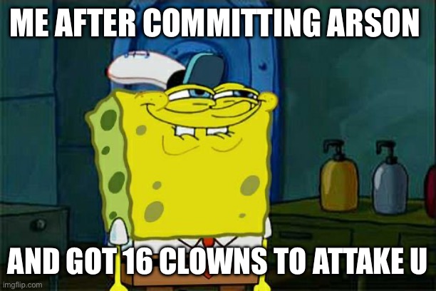 Don't You Squidward | ME AFTER COMMITTING ARSON; AND GOT 16 CLOWNS TO ATTAKE U | image tagged in memes,don't you squidward | made w/ Imgflip meme maker
