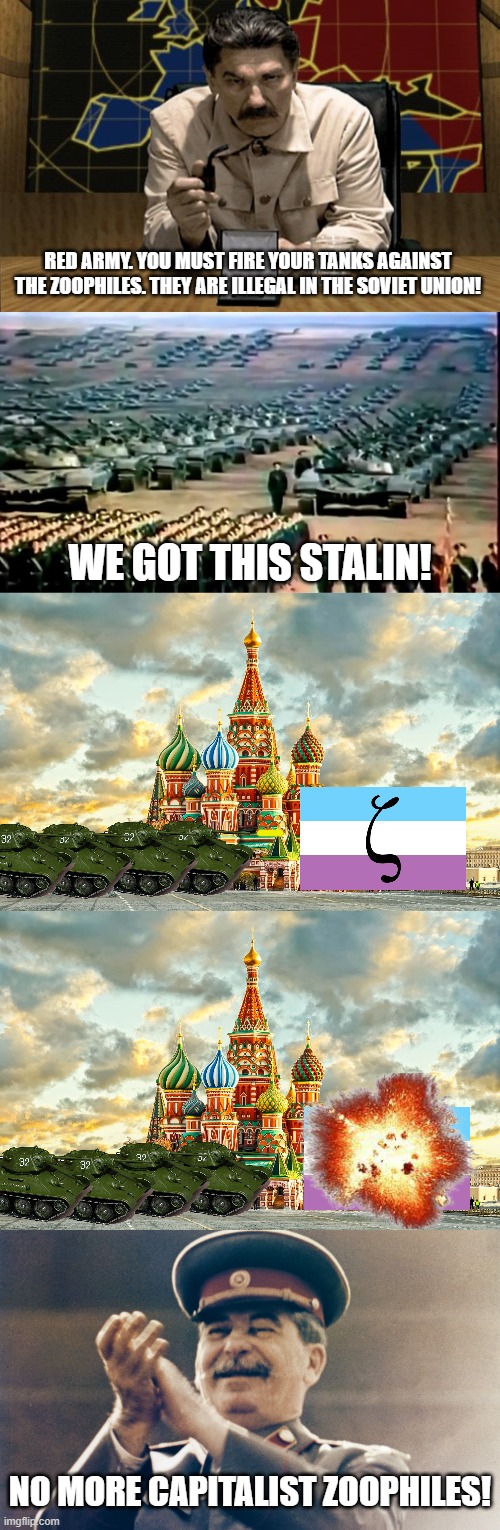 Stalin Kills those Capitalist Zoophiles | RED ARMY. YOU MUST FIRE YOUR TANKS AGAINST THE ZOOPHILES. THEY ARE ILLEGAL IN THE SOVIET UNION! WE GOT THIS STALIN! NO MORE CAPITALIST ZOOPHILES! | image tagged in red alert stalin,moscow red square,stalin approves | made w/ Imgflip meme maker