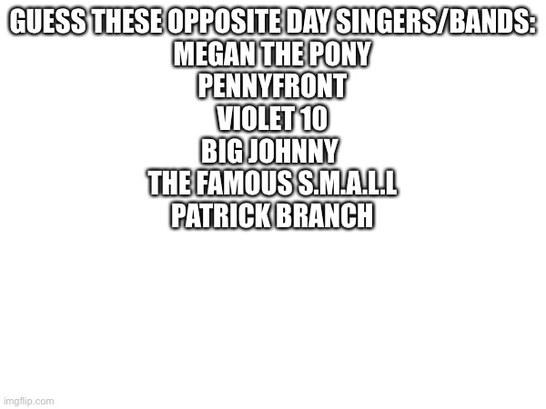 Lol | GUESS THESE OPPOSITE DAY SINGERS/BANDS:

MEGAN THE PONY
PENNYFRONT
VIOLET 10
BIG JOHNNY 
THE FAMOUS S.M.A.L.L
PATRICK BRANCH | made w/ Imgflip meme maker