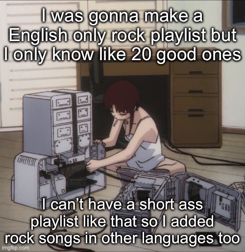 Lain | I was gonna make a English only rock playlist but I only know like 20 good ones; I can’t have a short ass playlist like that so I added rock songs in other languages too | image tagged in lain | made w/ Imgflip meme maker