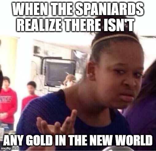 ..Or Nah? | WHEN THE SPANIARDS REALIZE THERE ISN'T; ANY GOLD IN THE NEW WORLD | image tagged in or nah | made w/ Imgflip meme maker