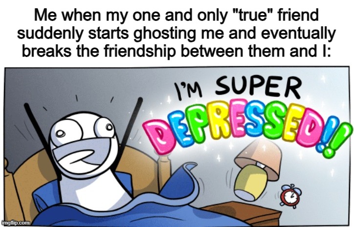 To those who have actually had this happen, I'm so sorry to hear this :C | Me when my one and only "true" friend suddenly starts ghosting me and eventually breaks the friendship between them and I: | image tagged in jk lol xd funny not zad plot twist wat fr legit pog no way | made w/ Imgflip meme maker