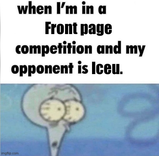 Ight | Front page; Iceu. | image tagged in whe i'm in a competition and my opponent is | made w/ Imgflip meme maker