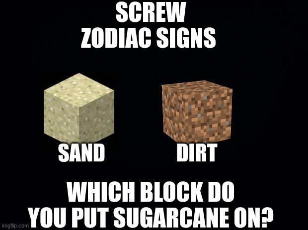 Black background | SCREW ZODIAC SIGNS; SAND                  DIRT; WHICH BLOCK DO YOU PUT SUGARCANE ON? | image tagged in minecraft | made w/ Imgflip meme maker