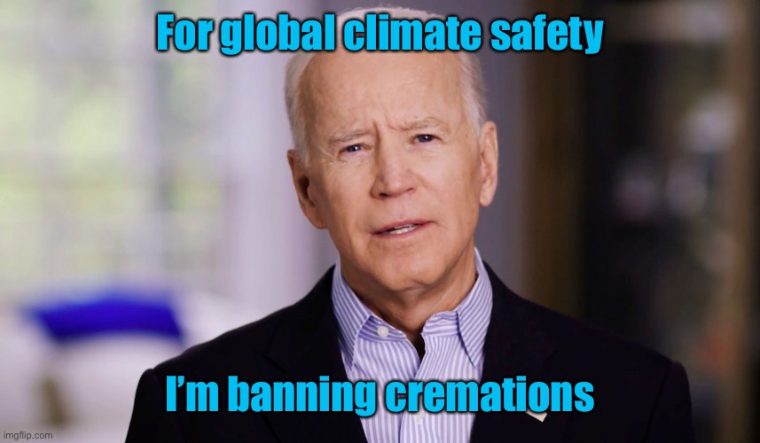 You go Joe, but we’ll burn you anyway | For global climate safety; I’m banning cremations | image tagged in joe biden 2020,cremation,climate change | made w/ Imgflip meme maker