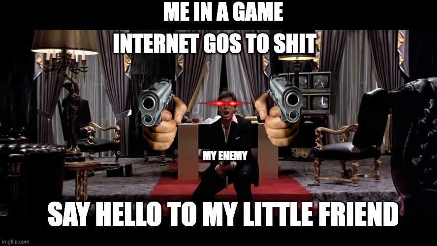 Say Hello to my little friend | ME IN A GAME; INTERNET GOS TO SHIT; MY ENEMY; SAY HELLO TO MY LITTLE FRIEND | image tagged in say hello to my little friend | made w/ Imgflip meme maker