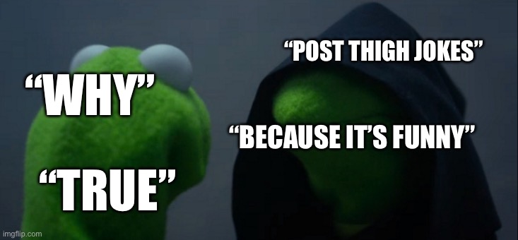 Evil Kermit | “POST THIGH JOKES”; “WHY”; “BECAUSE IT’S FUNNY”; “TRUE” | image tagged in memes,evil kermit | made w/ Imgflip meme maker