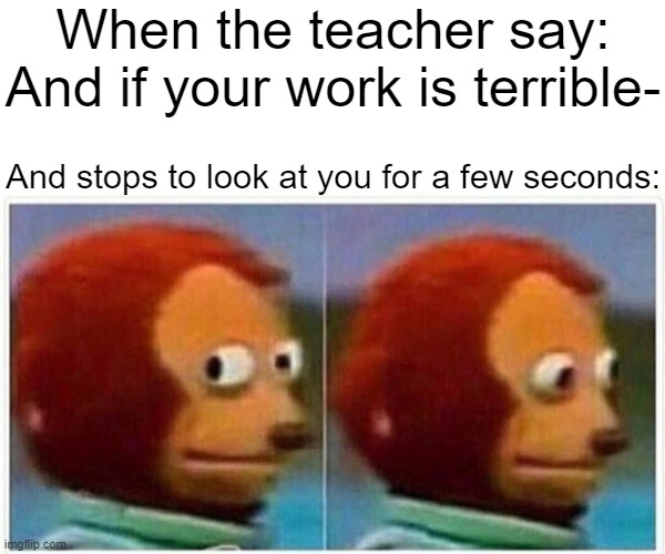 Yikes | When the teacher say: And if your work is terrible-; And stops to look at you for a few seconds: | image tagged in memes,monkey puppet,funny,funny memes,fun,relatable | made w/ Imgflip meme maker