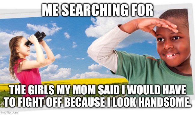 Searching for who asked | ME SEARCHING FOR; THE GIRLS MY MOM SAID I WOULD HAVE TO FIGHT OFF BECAUSE I LOOK HANDSOME. | image tagged in searching for who asked | made w/ Imgflip meme maker