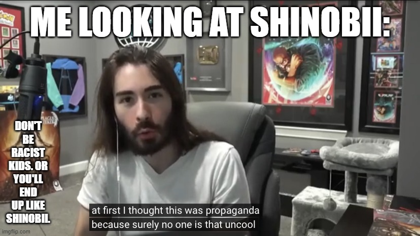Moist Critikal surely no one is that uncool | ME LOOKING AT SHINOBII:; DON'T BE RACIST KIDS. OR YOU'LL END UP LIKE SHINOBII. | image tagged in moist critikal surely no one is that uncool | made w/ Imgflip meme maker