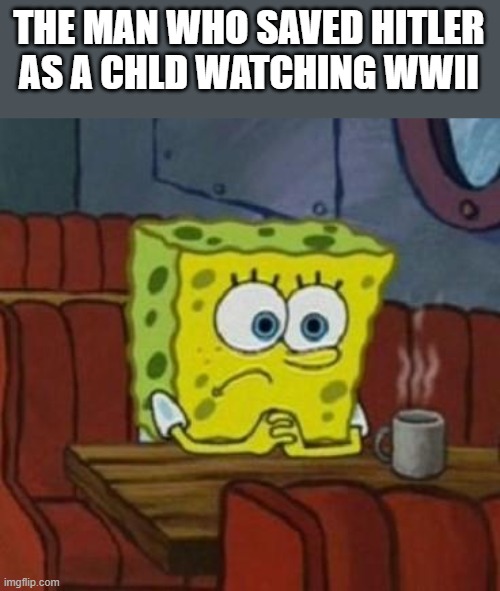 hitler almost drowned as a child but a man saved him | THE MAN WHO SAVED HITLER AS A CHLD WATCHING WWII | image tagged in lonely spongebob | made w/ Imgflip meme maker