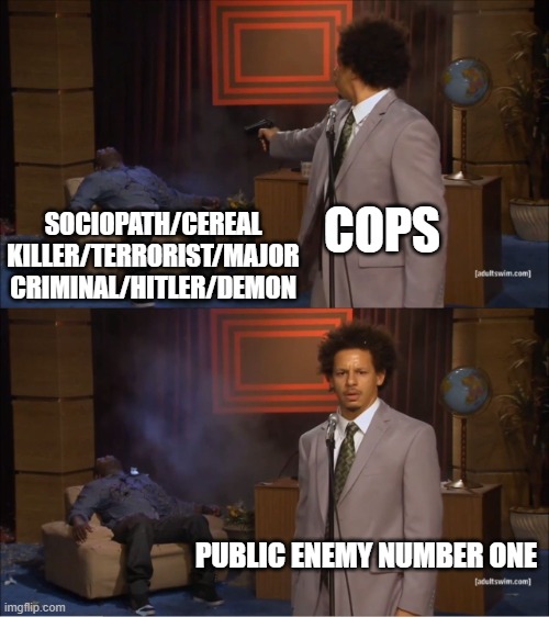They are the good guys | COPS; SOCIOPATH/CEREAL KILLER/TERRORIST/MAJOR CRIMINAL/HITLER/DEMON; PUBLIC ENEMY NUMBER ONE | image tagged in memes,who killed hannibal | made w/ Imgflip meme maker