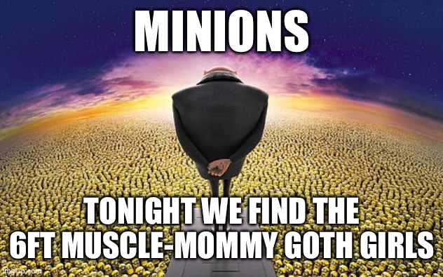 Gru Standing Over Minions | MINIONS; TONIGHT WE FIND THE 6FT MUSCLE-MOMMY GOTH GIRLS | image tagged in gru standing over minions | made w/ Imgflip meme maker