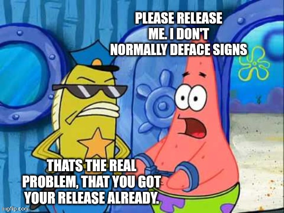 PLEASE RELEASE ME. I DON'T NORMALLY DEFACE SIGNS THATS THE REAL PROBLEM, THAT YOU GOT YOUR RELEASE ALREADY. | made w/ Imgflip meme maker