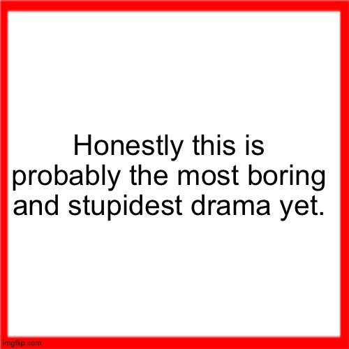 Red box | Honestly this is probably the most boring and stupidest drama yet. | image tagged in red box | made w/ Imgflip meme maker