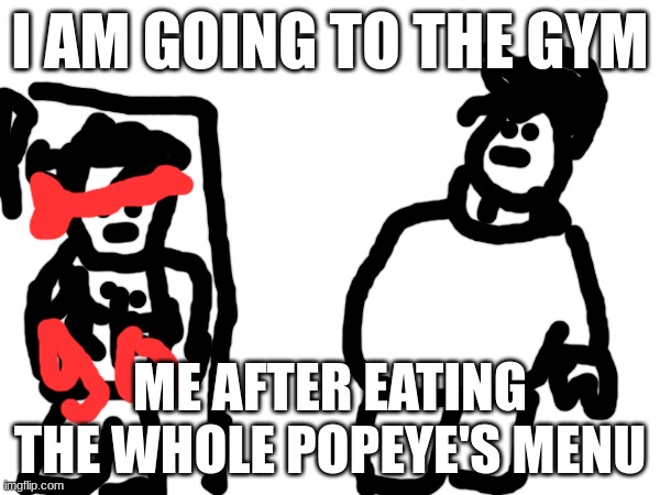 I AM GOING TO THE GYM; ME AFTER EATING THE WHOLE POPEYE'S MENU | made w/ Imgflip meme maker