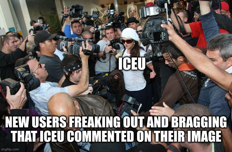 celebrity surrounded by cameramen | ICEU; NEW USERS FREAKING OUT AND BRAGGING THAT ICEU COMMENTED ON THEIR IMAGE | image tagged in celebrity surrounded by cameramen,iceu,so true,famous,bragging,celebrity | made w/ Imgflip meme maker