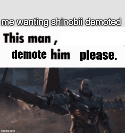 he gave me a two hour comment ban. | me wanting shinobii demoted; demote; please. | image tagged in this man _____ him | made w/ Imgflip meme maker