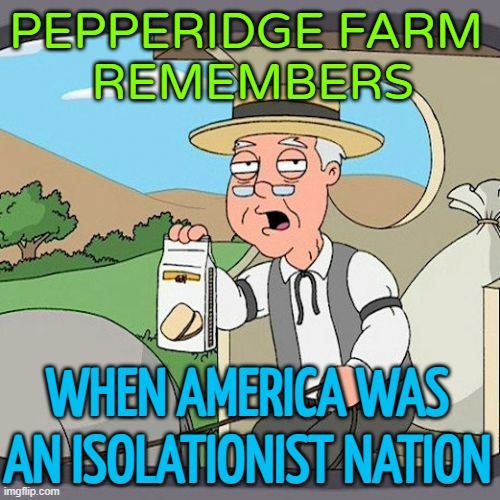 AN ISOLATIONIST AMERICA | PEPPERIDGE FARM 
REMEMBERS; WHEN AMERICA WAS AN ISOLATIONIST NATION | image tagged in memes,pepperidge farm remembers | made w/ Imgflip meme maker